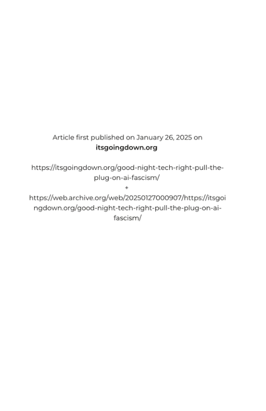 Article first published on January 26, 2025 on itsgoingdown.org  httpsi//itsgoingdown.org/good-night-tech-right-pull-the- plug-on-ai-fascism/ httpsi//web.archive.org/web/20250127000907/httpsi//itsgoi ngdown.org/good-night-tech-right-pull-the-plug-on-ai- fascism/  